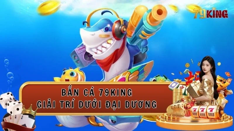 Khám phá sảnh Bắn cá 79king giải trí tuyệt vời